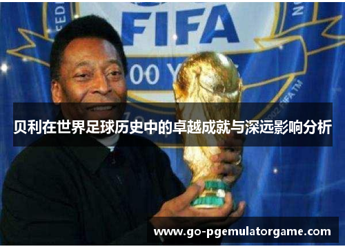 贝利在世界足球历史中的卓越成就与深远影响分析