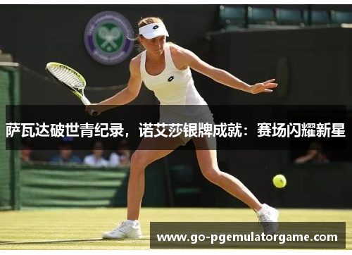 萨瓦达破世青纪录，诺艾莎银牌成就：赛场闪耀新星