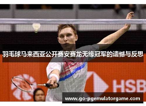 羽毛球马来西亚公开赛安赛龙无缘冠军的遗憾与反思
