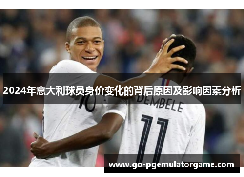 2024年意大利球员身价变化的背后原因及影响因素分析 2024年意大利球员身价变化的背后原因及影响因素分析