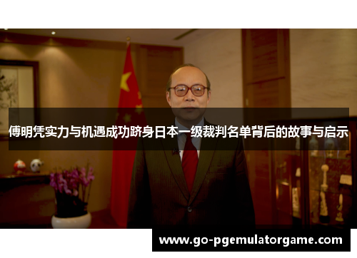 傅明凭实力与机遇成功跻身日本一级裁判名单背后的故事与启示