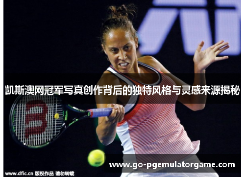 凯斯澳网冠军写真创作背后的独特风格与灵感来源揭秘
