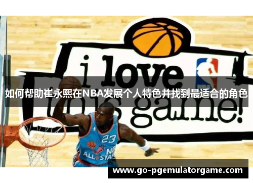 如何帮助崔永熙在NBA发展个人特色并找到最适合的角色
