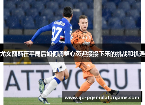 尤文图斯在平局后如何调整心态迎接接下来的挑战和机遇 尤文图斯在平局后如何调整心态迎接接下来的挑战和机遇