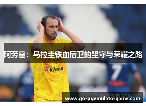 阿劳霍：乌拉圭铁血后卫的坚守与荣耀之路