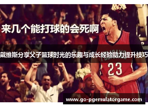 戴维斯分享父子篮球时光的乐趣与成长经验助力提升技巧
