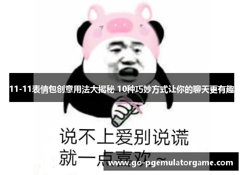 11-11表情包创意用法大揭秘 10种巧妙方式让你的聊天更有趣