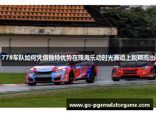 778车队如何凭借独特优势在珠海乐动时光赛道上脱颖而出 778车队如何凭借独特优势在珠海乐动时光赛道上脱颖而出