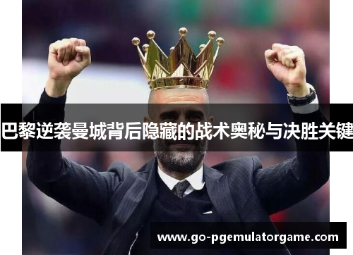 巴黎逆袭曼城背后隐藏的战术奥秘与决胜关键 巴黎逆袭曼城背后隐藏的战术奥秘与决胜关键