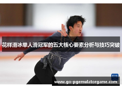 花样滑冰单人滑冠军的五大核心要素分析与技巧突破 花样滑冰单人滑冠军的五大核心要素分析与技巧突破