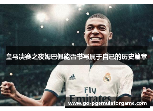 皇马决赛之夜姆巴佩能否书写属于自己的历史篇章 皇马决赛之夜姆巴佩能否书写属于自己的历史篇章