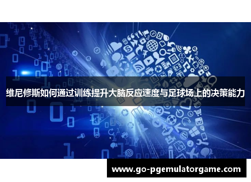 维尼修斯如何通过训练提升大脑反应速度与足球场上的决策能力 维尼修斯如何通过训练提升大脑反应速度与足球场上的决策能力