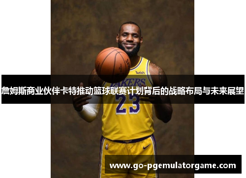 詹姆斯商业伙伴卡特推动篮球联赛计划背后的战略布局与未来展望