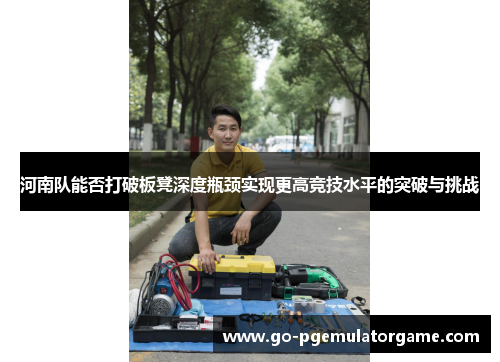 河南队能否打破板凳深度瓶颈实现更高竞技水平的突破与挑战