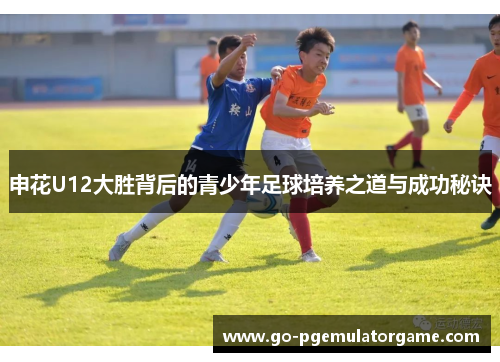 申花U12大胜背后的青少年足球培养之道与成功秘诀
