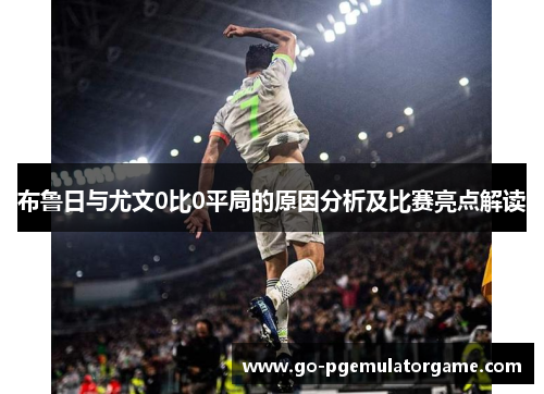 布鲁日与尤文0比0平局的原因分析及比赛亮点解读