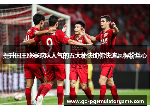 提升国王联赛球队人气的五大秘诀助你快速赢得粉丝心 提升国王联赛球队人气的五大秘诀助你快速赢得粉丝心