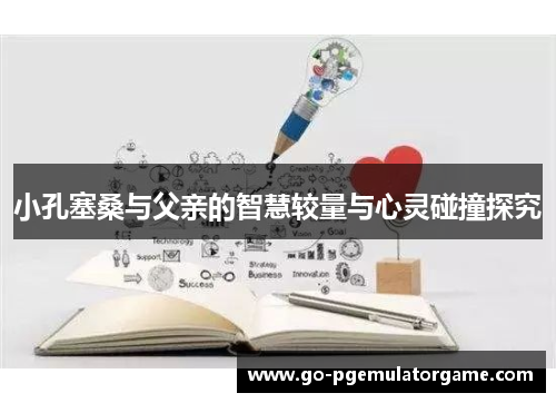 小孔塞桑与父亲的智慧较量与心灵碰撞探究 小孔塞桑与父亲的智慧较量与心灵碰撞探究