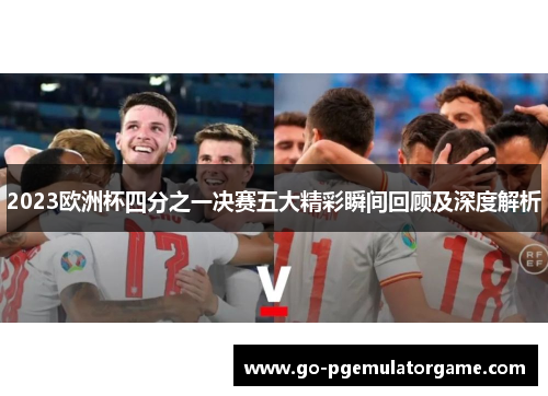 2023欧洲杯四分之一决赛五大精彩瞬间回顾及深度解析