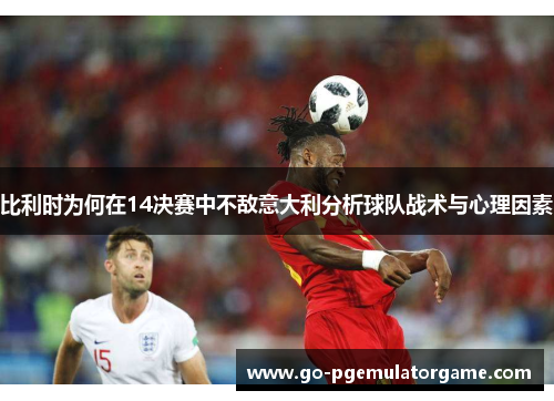 比利时为何在14决赛中不敌意大利分析球队战术与心理因素