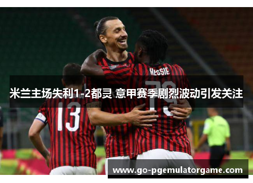 米兰主场失利1-2都灵 意甲赛季剧烈波动引发关注