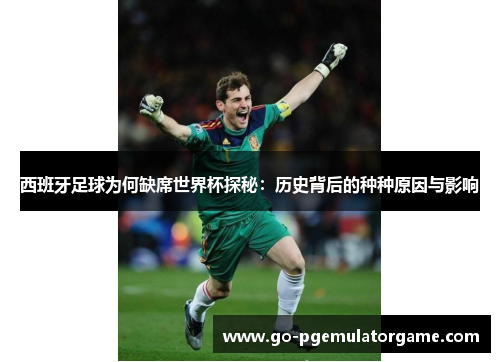 西班牙足球为何缺席世界杯探秘：历史背后的种种原因与影响