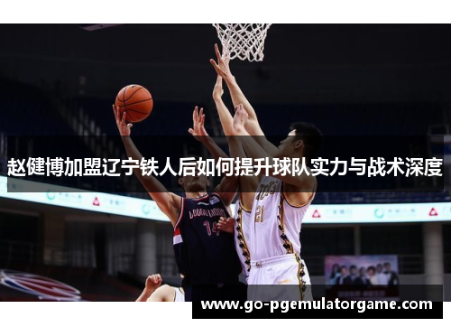 赵健博加盟辽宁铁人后如何提升球队实力与战术深度