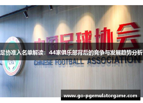足协准入名单解读:44家俱乐部背后的竞争与发展趋势分析 足协准入名单解读:44家俱乐部背后的竞争与发展趋势分析