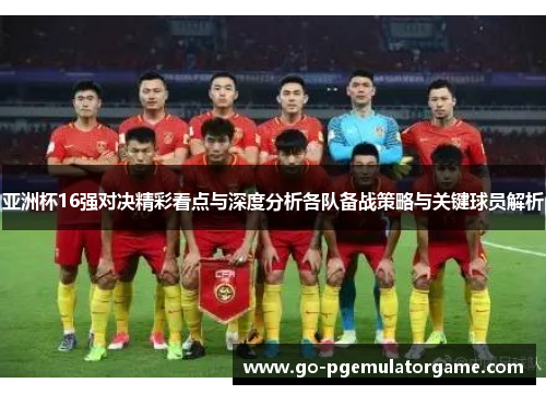 亚洲杯16强对决精彩看点与深度分析各队备战策略与关键球员解析