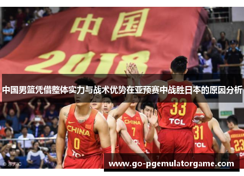 中国男篮凭借整体实力与战术优势在亚预赛中战胜日本的原因分析 中国男篮凭借整体实力与战术优势在亚预赛中战胜日本的原因分析