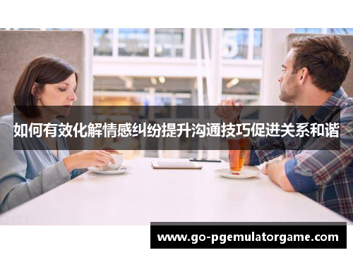 如何有效化解情感纠纷提升沟通技巧促进关系和谐 如何有效化解情感纠纷提升沟通技巧促进关系和谐