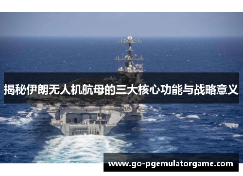 揭秘伊朗无人机航母的三大核心功能与战略意义 揭秘伊朗无人机航母的三大核心功能与战略意义