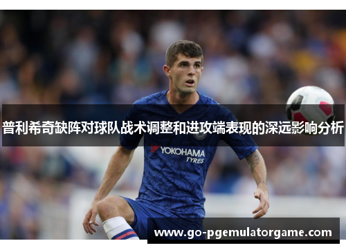 普利希奇缺阵对球队战术调整和进攻端表现的深远影响分析