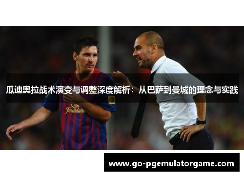 瓜迪奥拉战术演变与调整深度解析:从巴萨到曼城的理念与实践 瓜迪奥拉战术演变与调整深度解析:从巴萨到曼城的理念与实践