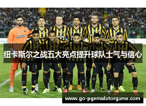 纽卡斯尔之战五大亮点提升球队士气与信心 纽卡斯尔之战五大亮点提升球队士气与信心