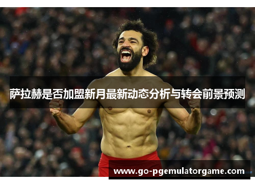 萨拉赫是否加盟新月最新动态分析与转会前景预测