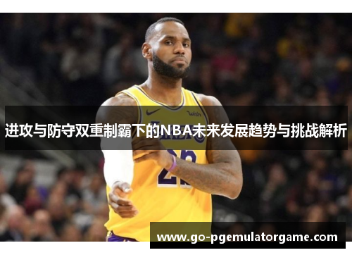 进攻与防守双重制霸下的NBA未来发展趋势与挑战解析 进攻与防守双重制霸下的NBA未来发展趋势与挑战解析