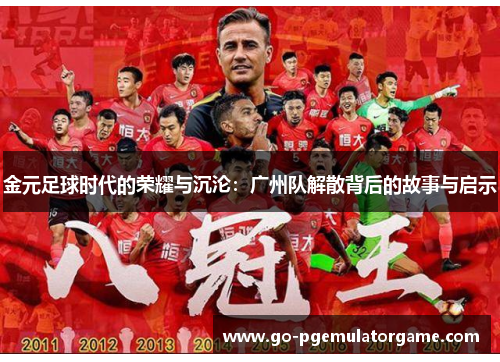 金元足球时代的荣耀与沉沦:广州队解散背后的故事与启示 金元足球时代的荣耀与沉沦:广州队解散背后的故事与启示