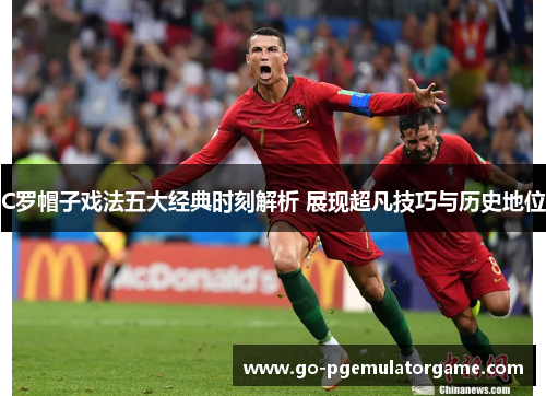 C罗帽子戏法五大经典时刻解析 展现超凡技巧与历史地位 C罗帽子戏法五大经典时刻解析 展现超凡技巧与历史地位