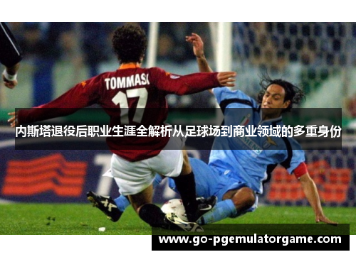 内斯塔退役后职业生涯全解析从足球场到商业领域的多重身份 内斯塔退役后职业生涯全解析从足球场到商业领域的多重身份