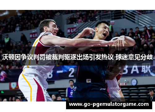 沃顿因争议判罚被裁判驱逐出场引发热议 球迷意见分歧