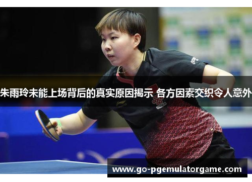 朱雨玲未能上场背后的真实原因揭示 各方因素交织令人意外