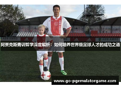 阿贾克斯青训哲学深度解析：如何培养世界级足球人才的成功之道