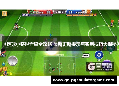 《足球小将世青篇全攻略 最新更新提示与实用技巧大揭秘》 《足球小将世青篇全攻略 最新更新提示与实用技巧大揭秘》