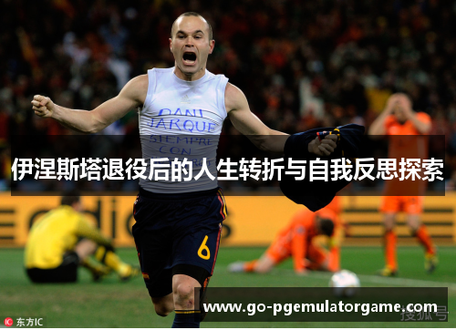 伊涅斯塔退役后的人生转折与自我反思探索 伊涅斯塔退役后的人生转折与自我反思探索