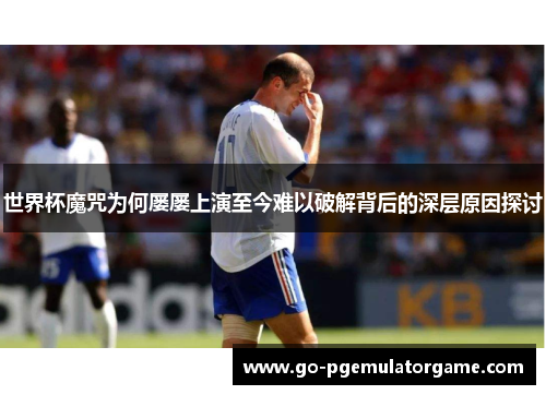 世界杯魔咒为何屡屡上演至今难以破解背后的深层原因探讨
