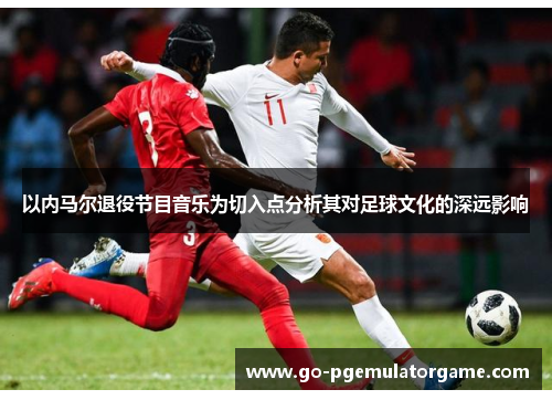 以内马尔退役节目音乐为切入点分析其对足球文化的深远影响