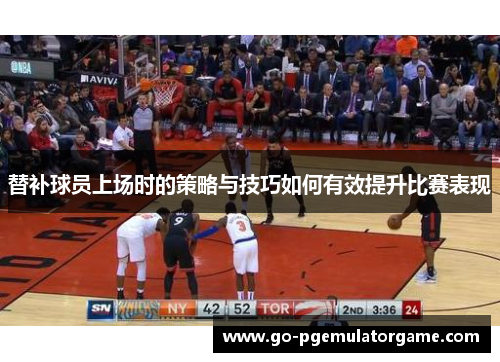 替补球员上场时的策略与技巧如何有效提升比赛表现 替补球员上场时的策略与技巧如何有效提升比赛表现