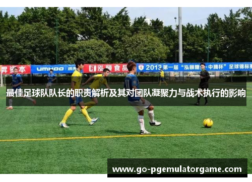 最佳足球队队长的职责解析及其对团队凝聚力与战术执行的影响 最佳足球队队长的职责解析及其对团队凝聚力与战术执行的影响