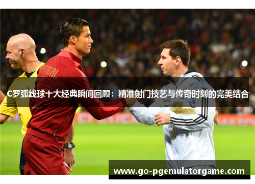 C罗弧线球十大经典瞬间回顾：精准射门技艺与传奇时刻的完美结合